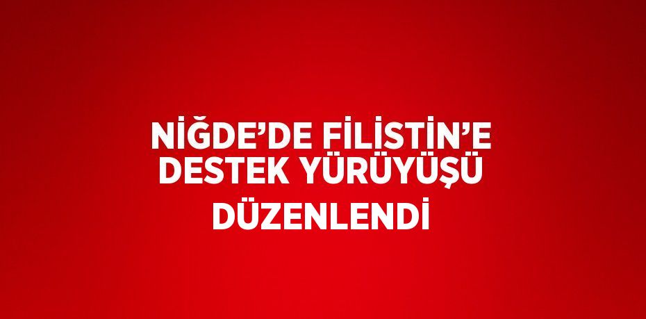 NİĞDE’DE FİLİSTİN’E DESTEK YÜRÜYÜŞÜ DÜZENLENDİ