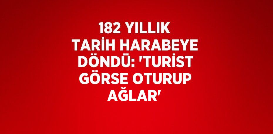 182 YILLIK TARİH HARABEYE DÖNDÜ: 'TURİST GÖRSE OTURUP AĞLAR'