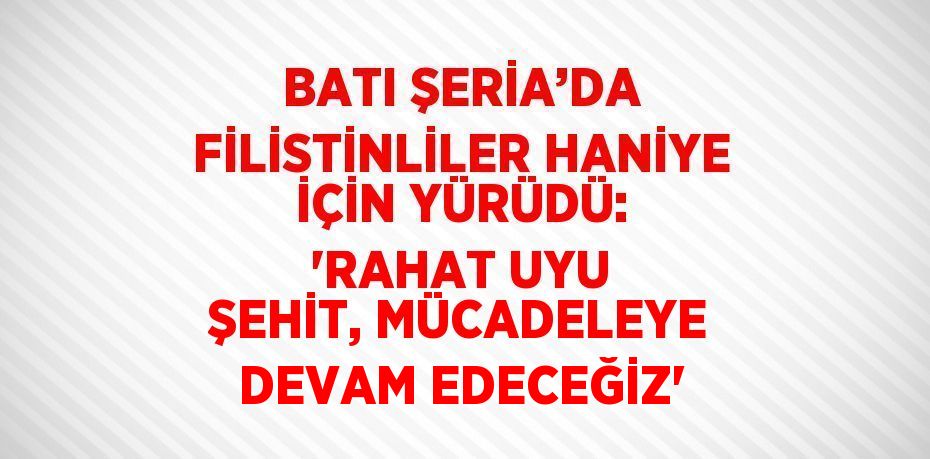 BATI ŞERİA’DA FİLİSTİNLİLER HANİYE İÇİN YÜRÜDÜ: 'RAHAT UYU ŞEHİT, MÜCADELEYE DEVAM EDECEĞİZ'