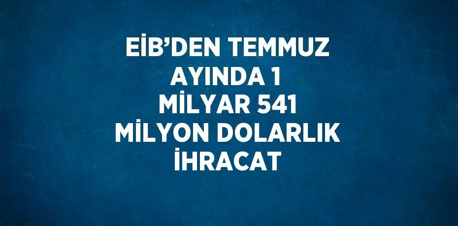 EİB’DEN TEMMUZ AYINDA 1 MİLYAR 541 MİLYON DOLARLIK İHRACAT