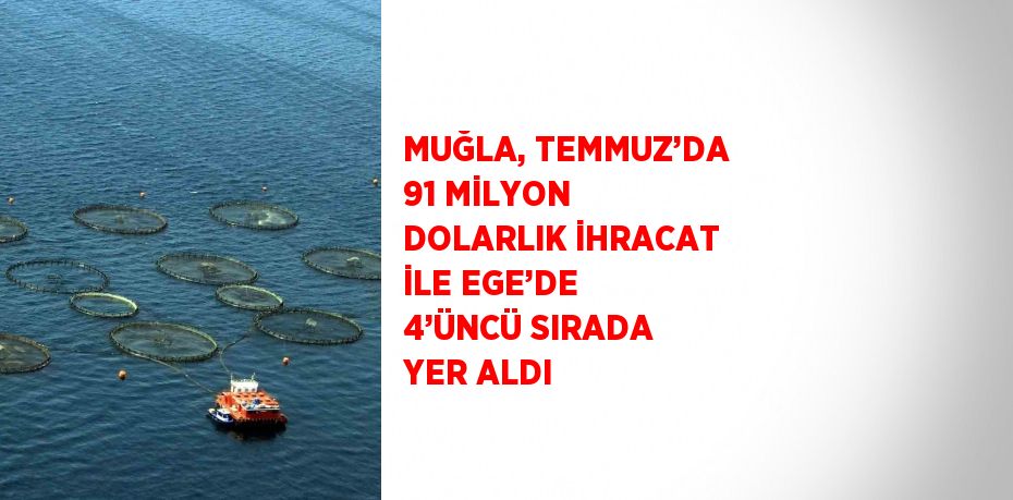 MUĞLA, TEMMUZ’DA 91 MİLYON DOLARLIK İHRACAT İLE EGE’DE 4’ÜNCÜ SIRADA YER ALDI