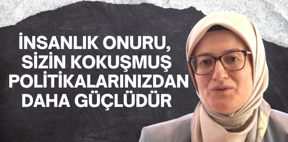 İNSANLIK ONURU, SİZİN KOKUŞMUŞ POLİTİKALARINIZDAN DAHA GÜÇLÜDÜR