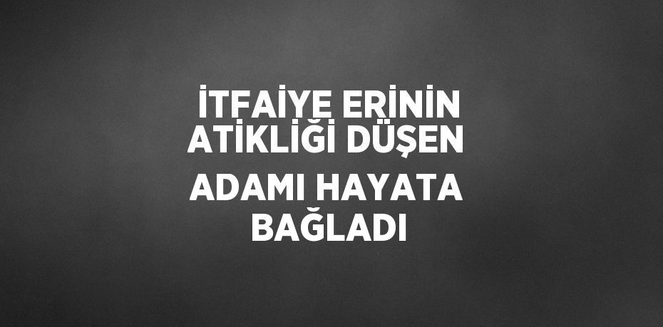 İTFAİYE ERİNİN ATİKLİĞİ DÜŞEN ADAMI HAYATA BAĞLADI