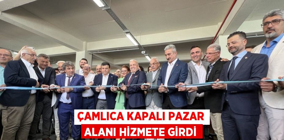 ÇAMLICA KAPALI PAZAR ALANI HİZMETE GİRDİ