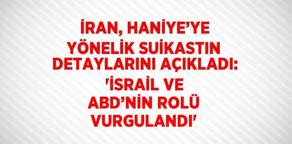 İRAN, HANİYE’YE YÖNELİK SUİKASTIN DETAYLARINI AÇIKLADI: 'İSRAİL VE ABD’NİN ROLÜ VURGULANDI'