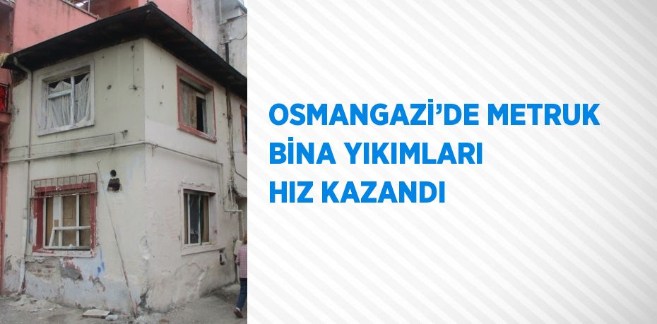 OSMANGAZİ’DE METRUK BİNA YIKIMLARI HIZ KAZANDI