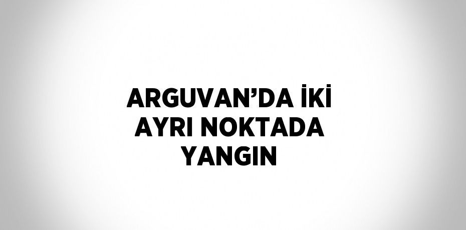 ARGUVAN’DA İKİ AYRI NOKTADA YANGIN