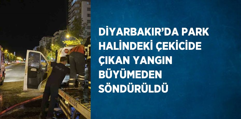 DİYARBAKIR’DA PARK HALİNDEKİ ÇEKİCİDE ÇIKAN YANGIN BÜYÜMEDEN SÖNDÜRÜLDÜ