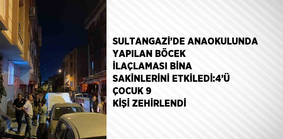 SULTANGAZİ’DE ANAOKULUNDA YAPILAN BÖCEK İLAÇLAMASI BİNA SAKİNLERİNİ ETKİLEDİ:4’Ü ÇOCUK 9 KİŞİ ZEHİRLENDİ