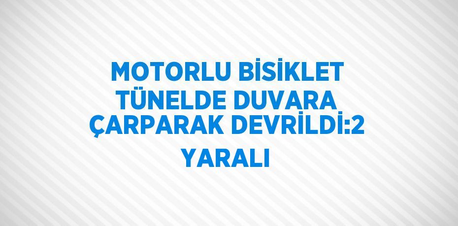 MOTORLU BİSİKLET TÜNELDE DUVARA ÇARPARAK DEVRİLDİ:2 YARALI