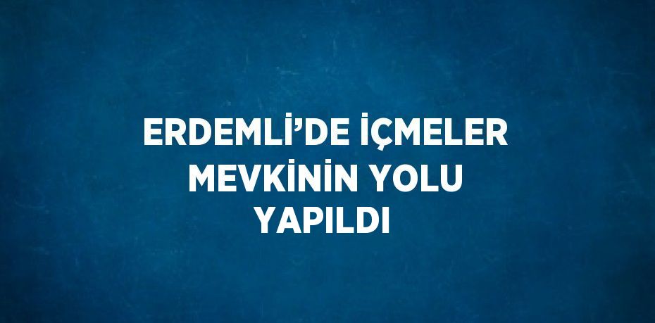 ERDEMLİ’DE İÇMELER MEVKİNİN YOLU YAPILDI