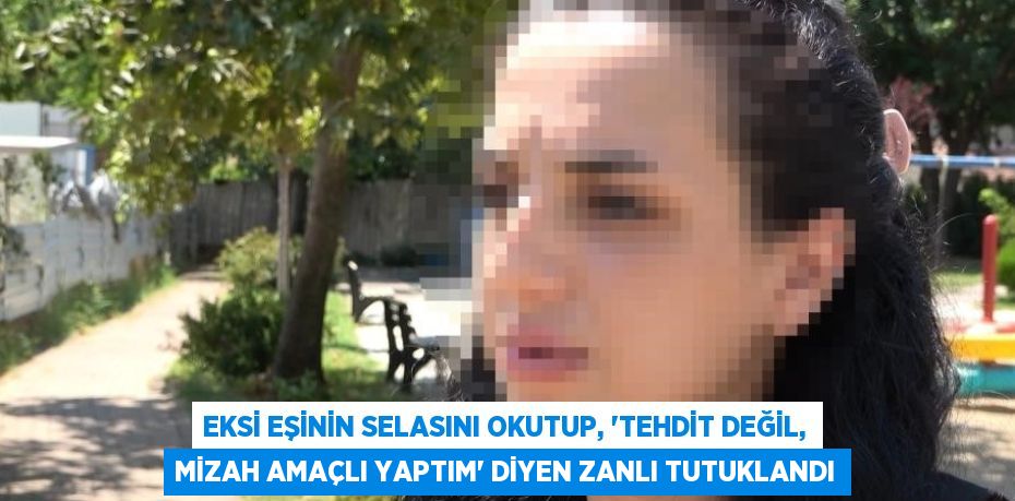 EKSİ EŞİNİN SELASINI OKUTUP, 'TEHDİT DEĞİL, MİZAH AMAÇLI YAPTIM' DİYEN ZANLI TUTUKLANDI