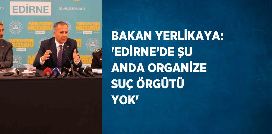 BAKAN YERLİKAYA: 'EDİRNE’DE ŞU ANDA ORGANİZE SUÇ ÖRGÜTÜ YOK'