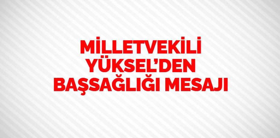 MİLLETVEKİLİ YÜKSEL’DEN BAŞSAĞLIĞI MESAJI