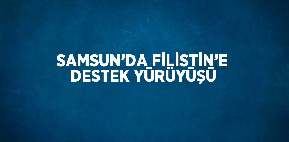 SAMSUN’DA FİLİSTİN’E DESTEK YÜRÜYÜŞÜ