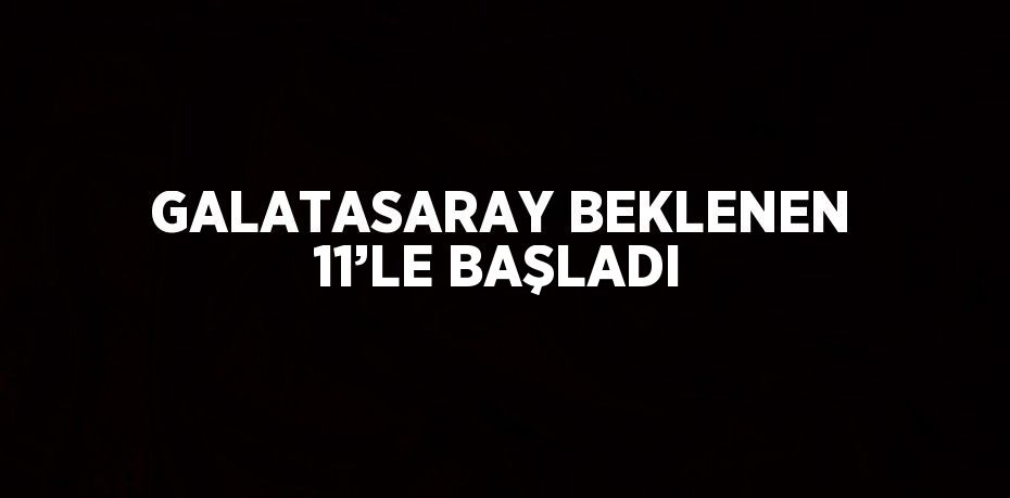 GALATASARAY BEKLENEN 11’LE BAŞLADI