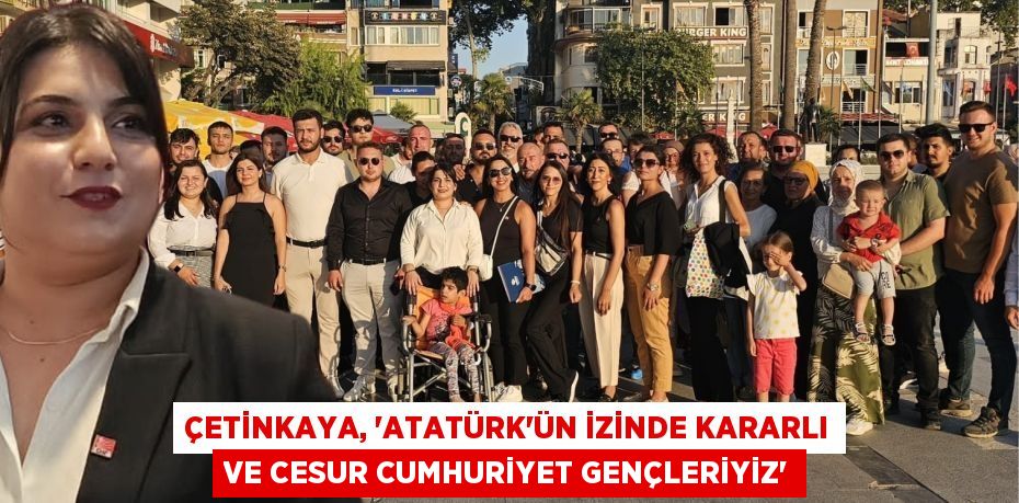 ÇETİNKAYA, “ATATÜRK’ÜN İZİNDE KARARLI VE CESUR CUMHURİYET GENÇLERİYİZ”