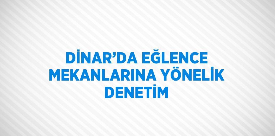 DİNAR’DA EĞLENCE MEKANLARINA YÖNELİK DENETİM