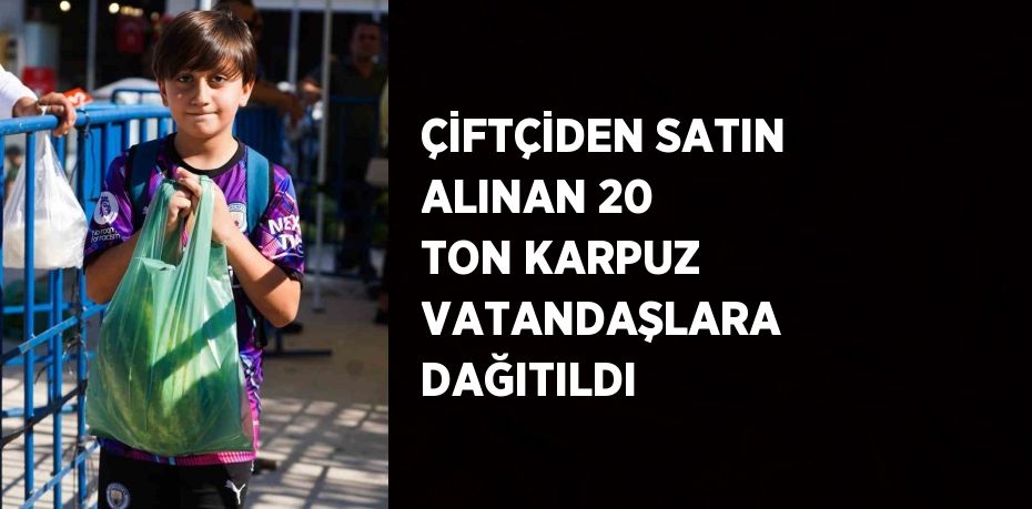 ÇİFTÇİDEN SATIN ALINAN 20 TON KARPUZ VATANDAŞLARA DAĞITILDI