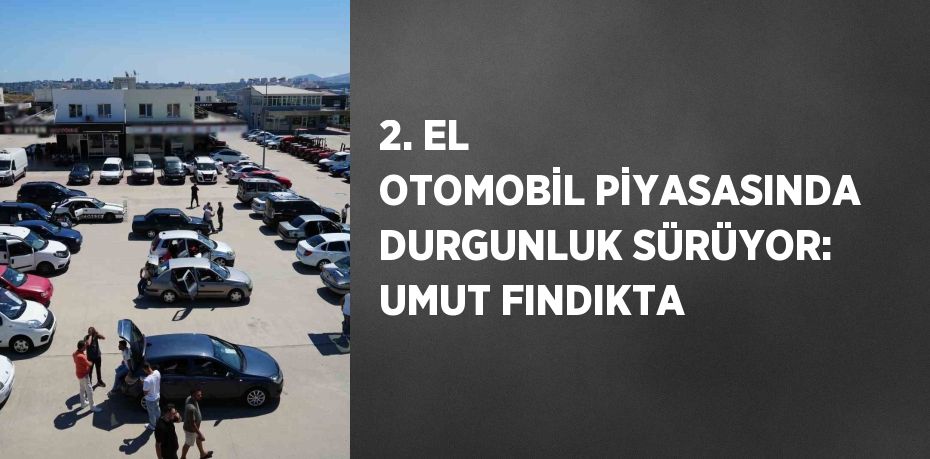 2. EL OTOMOBİL PİYASASINDA DURGUNLUK SÜRÜYOR: UMUT FINDIKTA