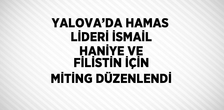 YALOVA’DA HAMAS LİDERİ İSMAİL HANİYE VE FİLİSTİN İÇİN MİTİNG DÜZENLENDİ