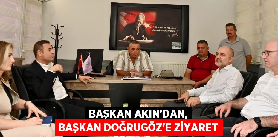 BAŞKAN AKIN’DAN, BAŞKAN DOĞRUGÖZ’E ZİYARET