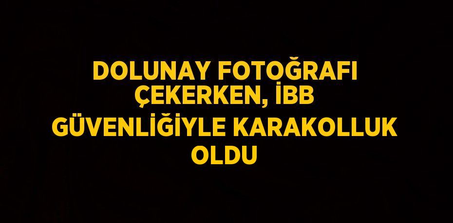 DOLUNAY FOTOĞRAFI ÇEKERKEN, İBB GÜVENLİĞİYLE KARAKOLLUK OLDU