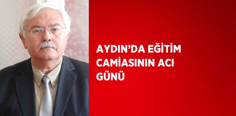 AYDIN’DA EĞİTİM CAMİASININ ACI GÜNÜ