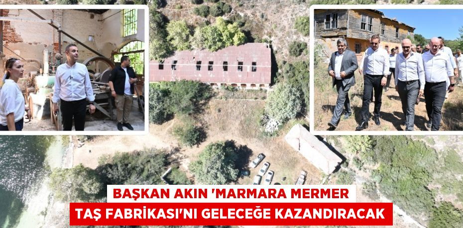 BAŞKAN AKIN ‘MARMARA MERMER TAŞ FABRİKASI’NI GELECEĞE KAZANDIRACAK