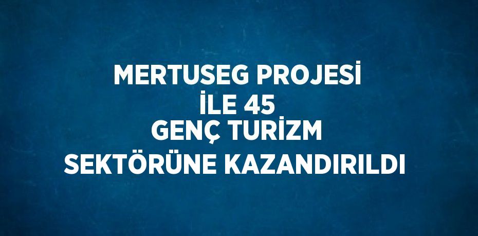 MERTUSEG PROJESİ İLE 45 GENÇ TURİZM SEKTÖRÜNE KAZANDIRILDI