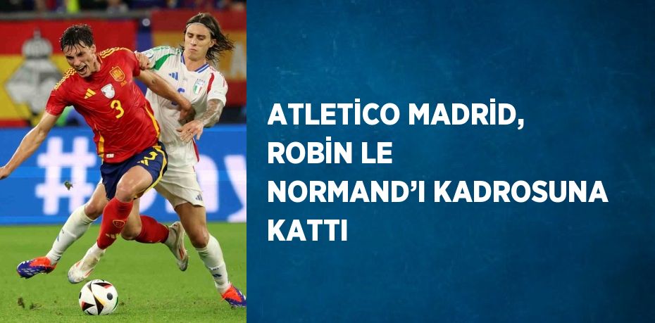 ATLETİCO MADRİD, ROBİN LE NORMAND’I KADROSUNA KATTI