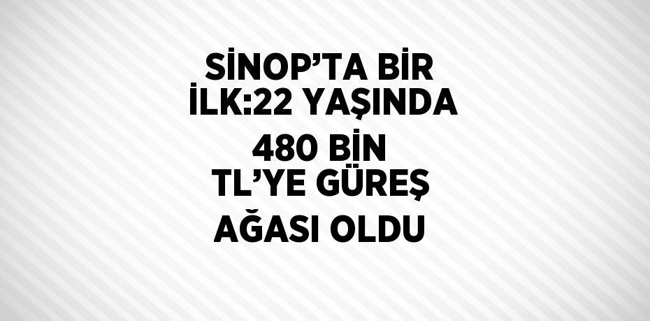 SİNOP’TA BİR İLK:22 YAŞINDA 480 BİN TL’YE GÜREŞ AĞASI OLDU