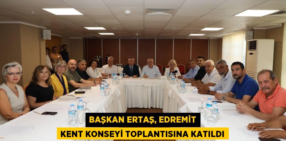 BAŞKAN ERTAŞ, EDREMİT KENT KONSEYİ TOPLANTISINA KATILDI