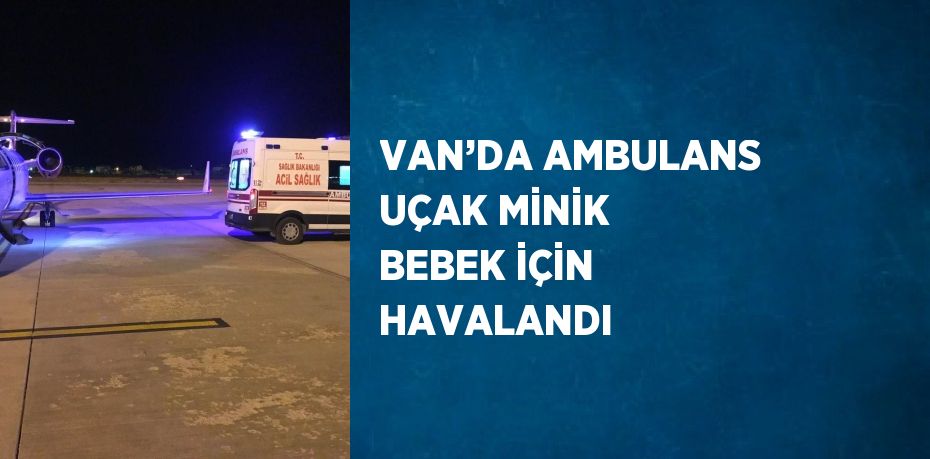 VAN’DA AMBULANS UÇAK MİNİK BEBEK İÇİN HAVALANDI