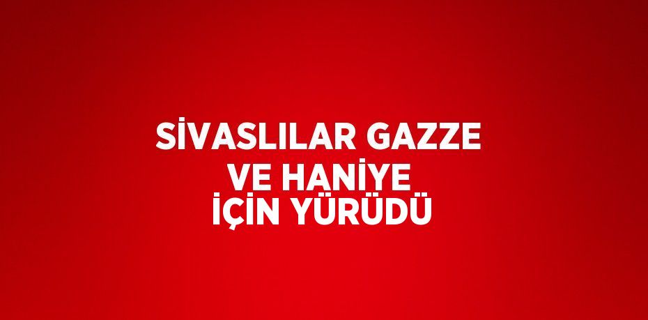 SİVASLILAR GAZZE VE HANİYE İÇİN YÜRÜDÜ