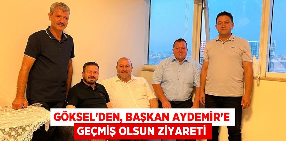 GÖKSEL’DEN, BAŞKAN AYDEMİR’E GEÇMİŞ OLSUN ZİYARETİ