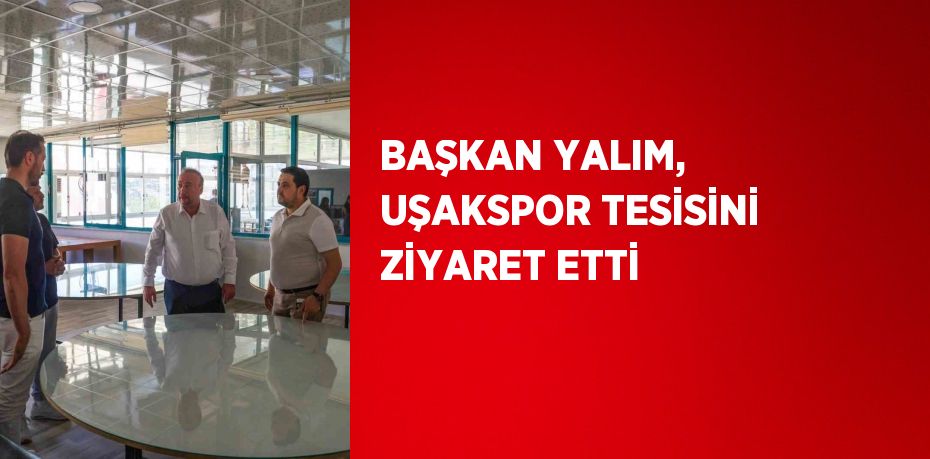 BAŞKAN YALIM, UŞAKSPOR TESİSİNİ ZİYARET ETTİ