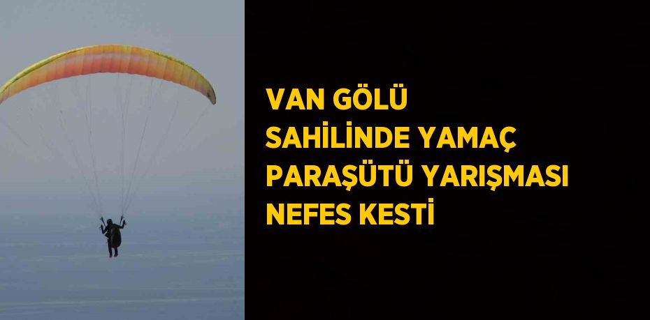 VAN GÖLÜ SAHİLİNDE YAMAÇ PARAŞÜTÜ YARIŞMASI NEFES KESTİ