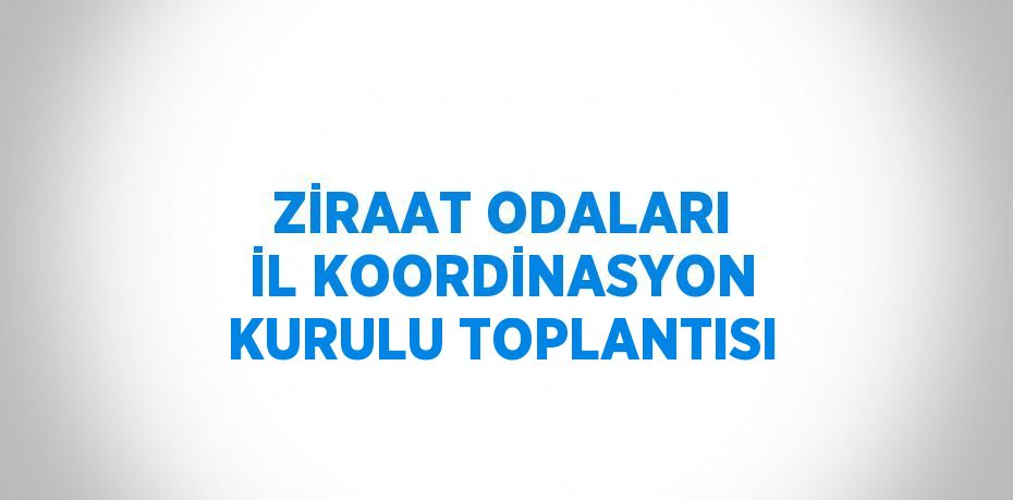 ZİRAAT ODALARI İL KOORDİNASYON KURULU TOPLANTISI