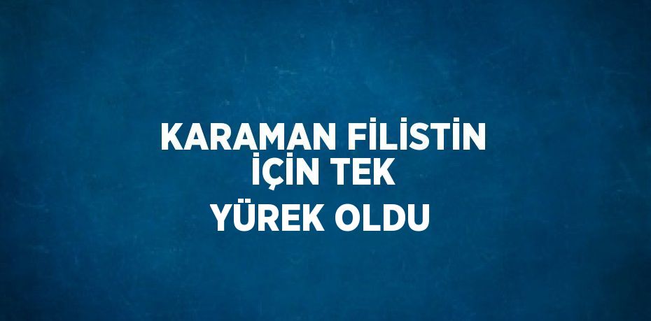 KARAMAN FİLİSTİN İÇİN TEK YÜREK OLDU