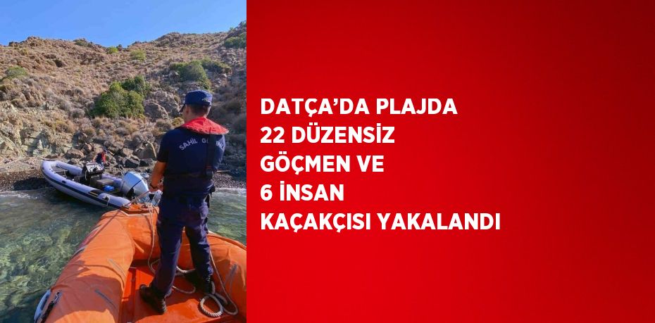 DATÇA’DA PLAJDA 22 DÜZENSİZ GÖÇMEN VE 6 İNSAN KAÇAKÇISI YAKALANDI