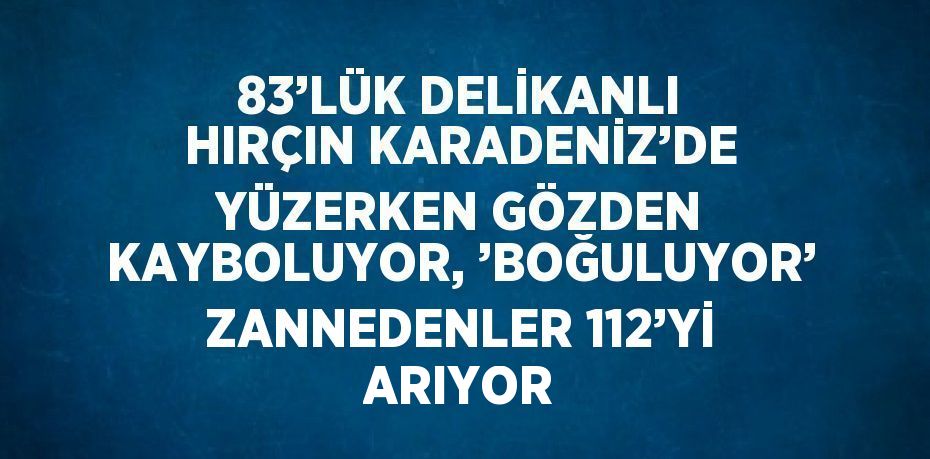 83’LÜK DELİKANLI HIRÇIN KARADENİZ’DE YÜZERKEN GÖZDEN KAYBOLUYOR, ’BOĞULUYOR’ ZANNEDENLER 112’Yİ ARIYOR