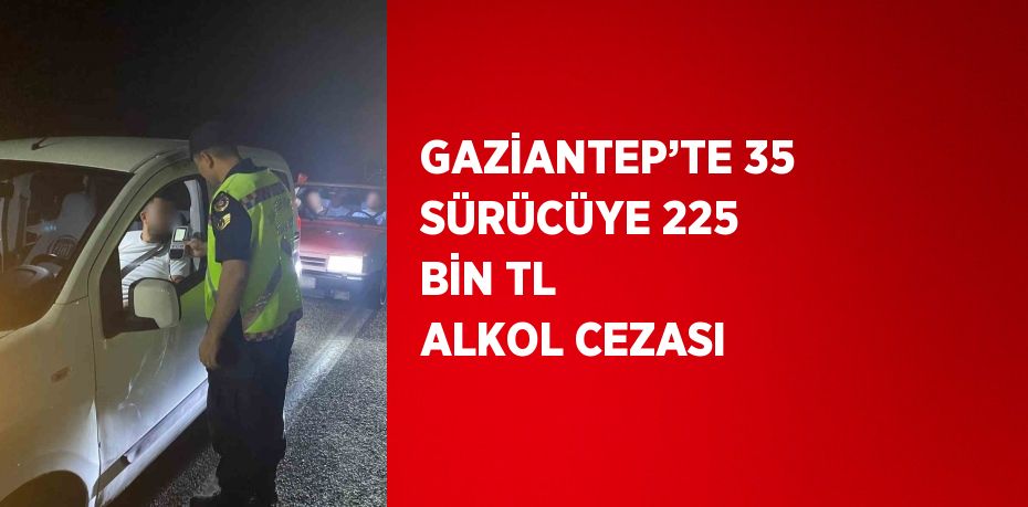 GAZİANTEP’TE 35 SÜRÜCÜYE 225 BİN TL ALKOL CEZASI