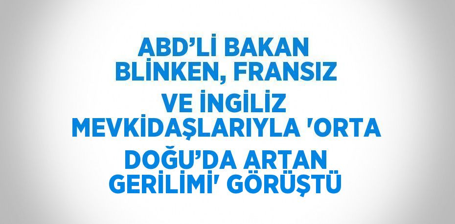 ABD’Lİ BAKAN BLİNKEN, FRANSIZ VE İNGİLİZ MEVKİDAŞLARIYLA 'ORTA DOĞU’DA ARTAN GERİLİMİ' GÖRÜŞTÜ