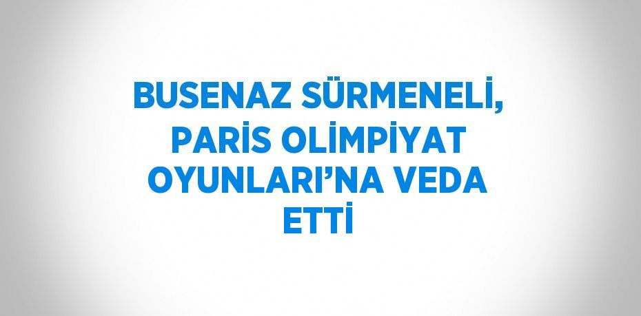 BUSENAZ SÜRMENELİ, PARİS OLİMPİYAT OYUNLARI’NA VEDA ETTİ