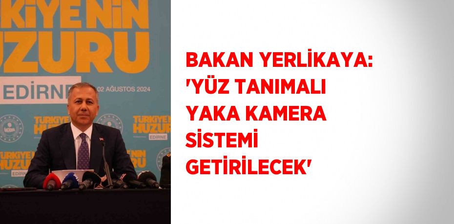 BAKAN YERLİKAYA: 'YÜZ TANIMALI YAKA KAMERA SİSTEMİ GETİRİLECEK'