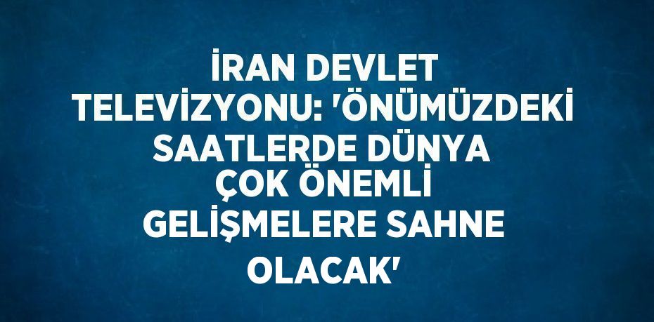 İRAN DEVLET TELEVİZYONU: 'ÖNÜMÜZDEKİ SAATLERDE DÜNYA ÇOK ÖNEMLİ GELİŞMELERE SAHNE OLACAK'