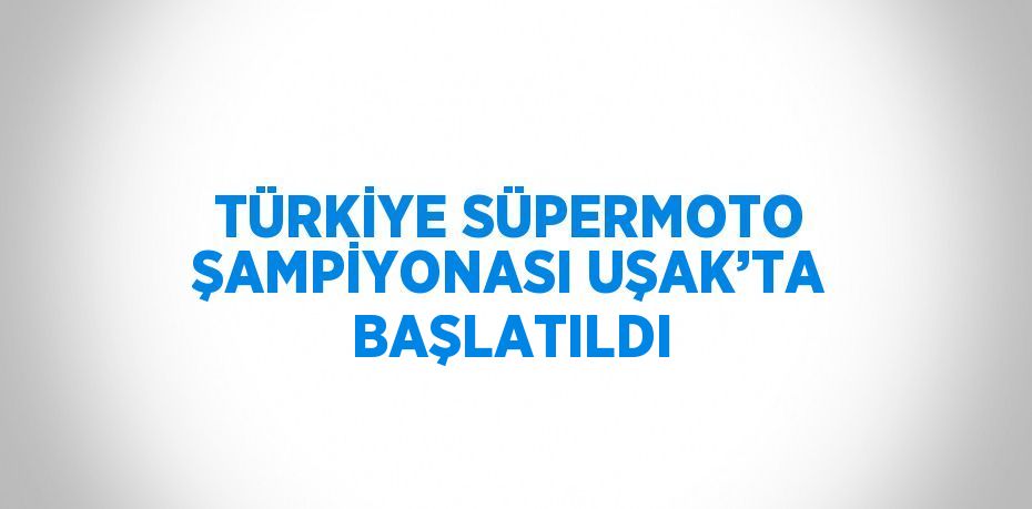 TÜRKİYE SÜPERMOTO ŞAMPİYONASI UŞAK’TA BAŞLATILDI