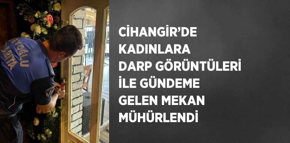 CİHANGİR’DE KADINLARA DARP GÖRÜNTÜLERİ İLE GÜNDEME GELEN MEKAN MÜHÜRLENDİ