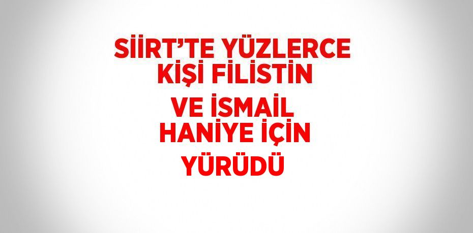 SİİRT’TE YÜZLERCE KİŞİ FİLİSTİN VE İSMAİL HANİYE İÇİN YÜRÜDÜ